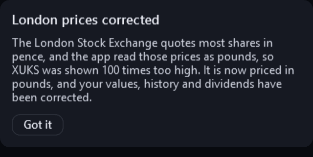 The one-time price correction notice from the Portfolio Dashboard, rendered from the app for an invented London listing, XUKS: “London prices corrected”, “The London Stock Exchange quotes most shares in pence, and the app read those prices as pounds, so XUKS was shown 100 times too high. It is now priced in pounds, and your values, history and dividends have been corrected.” and “Got it”