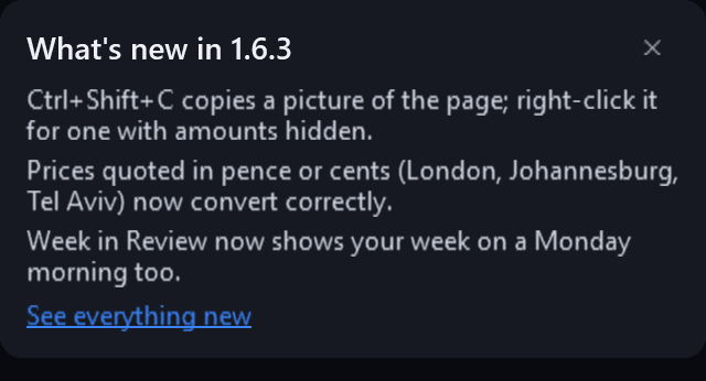 The What's new card from the Portfolio Dashboard, rendered from the app: “What's new in 1.6.3”, “Ctrl+Shift+C copies a picture of the page; right-click it for one with amounts hidden.”, “Prices quoted in pence or cents (London, Johannesburg, Tel Aviv) now convert correctly.”, “Week in Review now shows your week on a Monday morning too.”, a “See everything new” link and a button to dismiss it